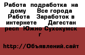 Работа (подработка) на дому   - Все города Работа » Заработок в интернете   . Дагестан респ.,Южно-Сухокумск г.